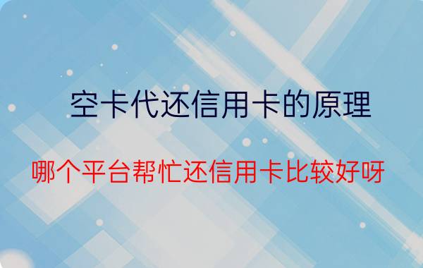 空卡代还信用卡的原理 哪个平台帮忙还信用卡比较好呀？